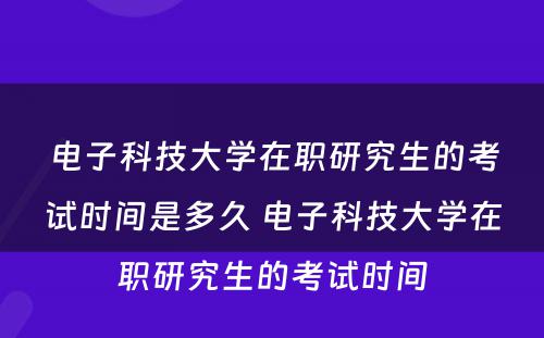 电子科技大学在职研究生的考试时间是多久 电子科技大学在职研究生的考试时间