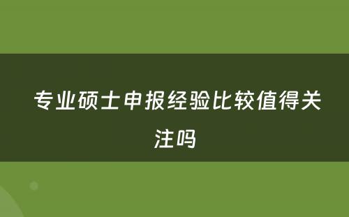  专业硕士申报经验比较值得关注吗