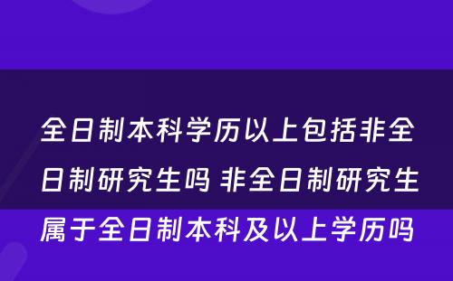 全日制本科学历以上包括非全日制研究生吗 非全日制研究生属于全日制本科及以上学历吗