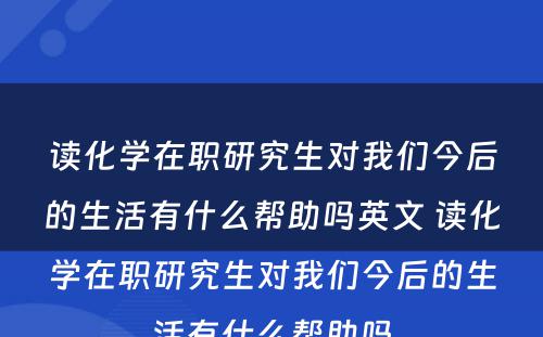 读化学在职研究生对我们今后的生活有什么帮助吗英文 读化学在职研究生对我们今后的生活有什么帮助吗