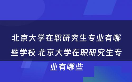 北京大学在职研究生专业有哪些学校 北京大学在职研究生专业有哪些