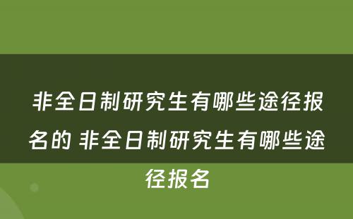 非全日制研究生有哪些途径报名的 非全日制研究生有哪些途径报名