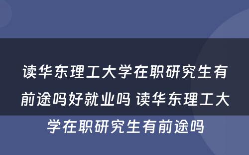 读华东理工大学在职研究生有前途吗好就业吗 读华东理工大学在职研究生有前途吗