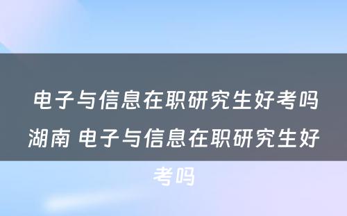 电子与信息在职研究生好考吗湖南 电子与信息在职研究生好考吗