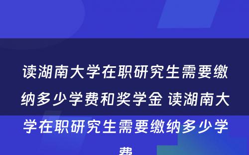 读湖南大学在职研究生需要缴纳多少学费和奖学金 读湖南大学在职研究生需要缴纳多少学费