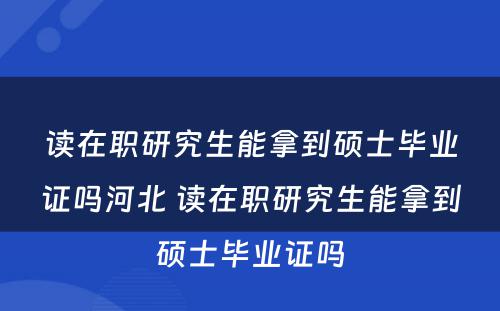 读在职研究生能拿到硕士毕业证吗河北 读在职研究生能拿到硕士毕业证吗