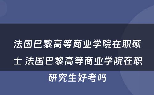 法国巴黎高等商业学院在职硕士 法国巴黎高等商业学院在职研究生好考吗