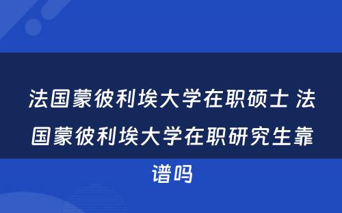 法国蒙彼利埃大学在职硕士 法国蒙彼利埃大学在职研究生靠谱吗