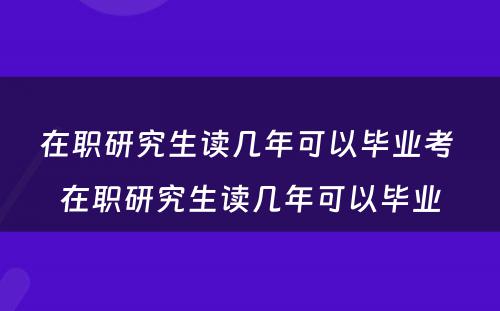 在职研究生读几年可以毕业考 在职研究生读几年可以毕业