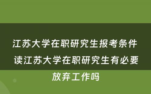 江苏大学在职研究生报考条件 读江苏大学在职研究生有必要放弃工作吗