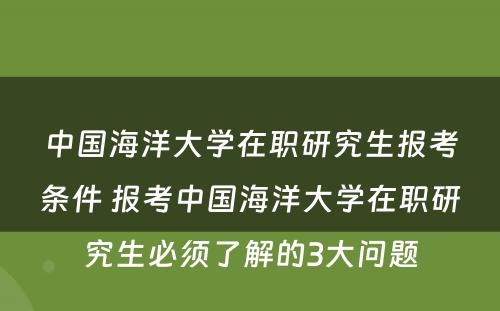 中国海洋大学在职研究生报考条件 报考中国海洋大学在职研究生必须了解的3大问题