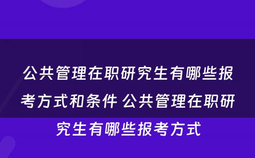 公共管理在职研究生有哪些报考方式和条件 公共管理在职研究生有哪些报考方式