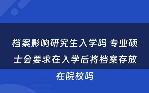 档案影响研究生入学吗 专业硕士会要求在入学后将档案存放在院校吗