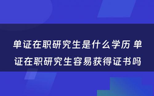 单证在职研究生是什么学历 单证在职研究生容易获得证书吗