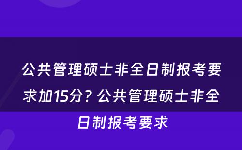 公共管理硕士非全日制报考要求加15分? 公共管理硕士非全日制报考要求