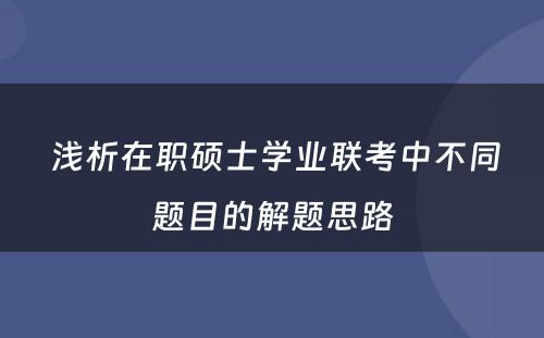  浅析在职硕士学业联考中不同题目的解题思路