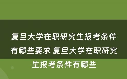 复旦大学在职研究生报考条件有哪些要求 复旦大学在职研究生报考条件有哪些