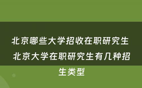 北京哪些大学招收在职研究生 北京大学在职研究生有几种招生类型