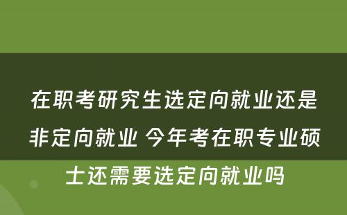 在职考研究生选定向就业还是非定向就业 今年考在职专业硕士还需要选定向就业吗