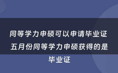 同等学力申硕可以申请毕业证 五月份同等学力申硕获得的是毕业证