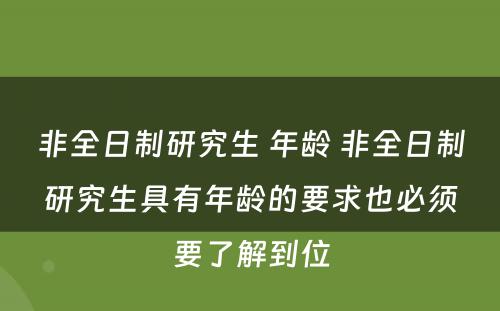 非全日制研究生 年龄 非全日制研究生具有年龄的要求也必须要了解到位