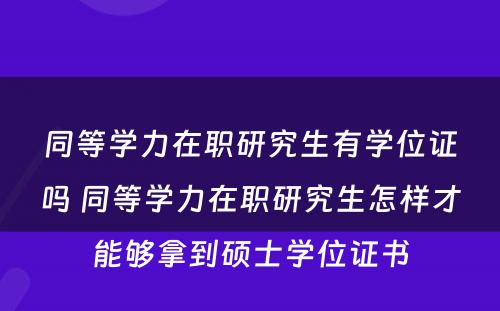 同等学力在职研究生有学位证吗 同等学力在职研究生怎样才能够拿到硕士学位证书