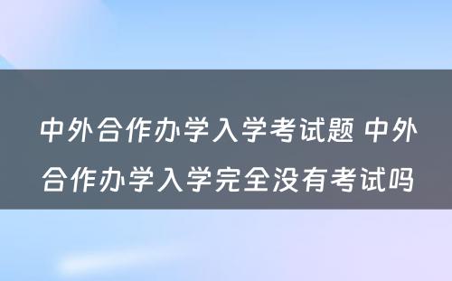 中外合作办学入学考试题 中外合作办学入学完全没有考试吗