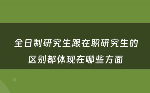  全日制研究生跟在职研究生的区别都体现在哪些方面