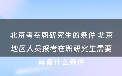 北京考在职研究生的条件 北京地区人员报考在职研究生需要具备什么条件