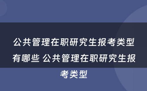 公共管理在职研究生报考类型有哪些 公共管理在职研究生报考类型