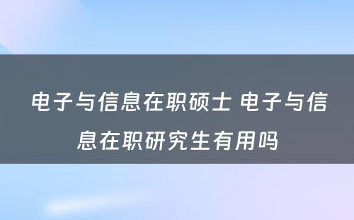 电子与信息在职硕士 电子与信息在职研究生有用吗