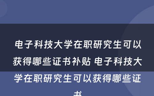 电子科技大学在职研究生可以获得哪些证书补贴 电子科技大学在职研究生可以获得哪些证书