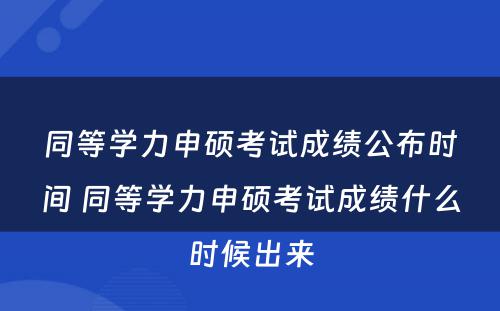 同等学力申硕考试成绩公布时间 同等学力申硕考试成绩什么时候出来