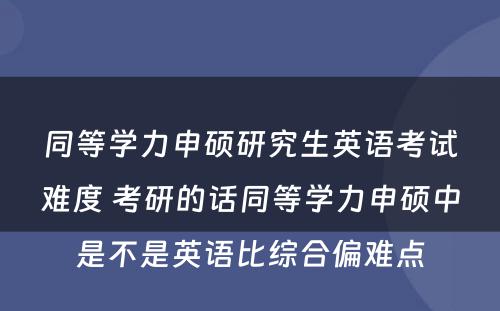 同等学力申硕研究生英语考试难度 考研的话同等学力申硕中是不是英语比综合偏难点