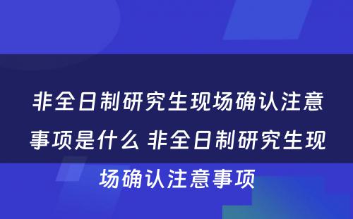 非全日制研究生现场确认注意事项是什么 非全日制研究生现场确认注意事项