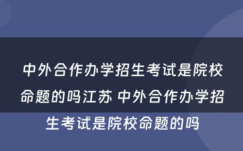 中外合作办学招生考试是院校命题的吗江苏 中外合作办学招生考试是院校命题的吗