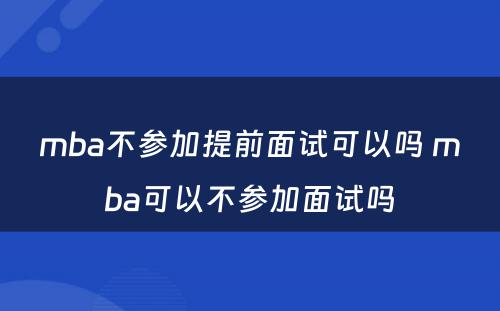 mba不参加提前面试可以吗 mba可以不参加面试吗