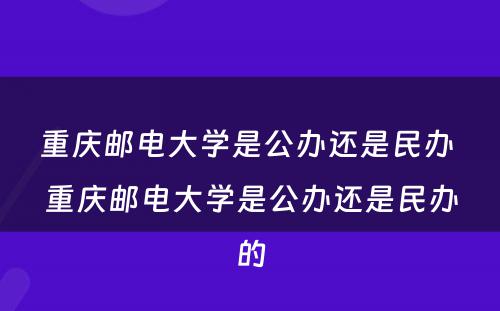 重庆邮电大学是公办还是民办 重庆邮电大学是公办还是民办的