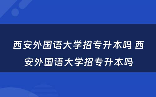 西安外国语大学招专升本吗 西安外国语大学招专升本吗