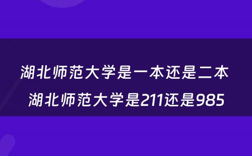 湖北师范大学是一本还是二本 湖北师范大学是211还是985