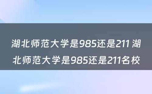 湖北师范大学是985还是211 湖北师范大学是985还是211名校