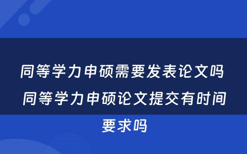 同等学力申硕需要发表论文吗 同等学力申硕论文提交有时间要求吗