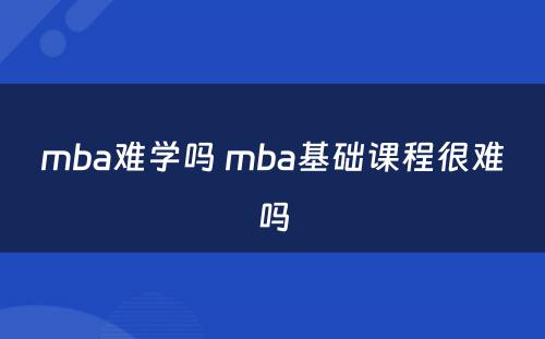 mba难学吗 mba基础课程很难吗