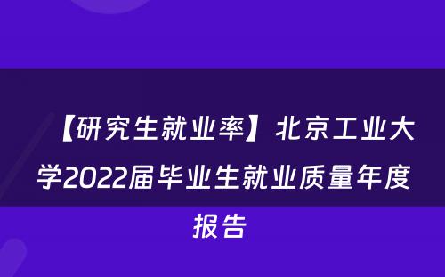 【研究生就业率】北京工业大学2022届毕业生就业质量年度报告 
