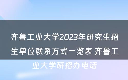 齐鲁工业大学2023年研究生招生单位联系方式一览表 齐鲁工业大学研招办电话