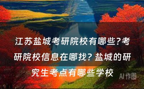 江苏盐城考研院校有哪些?考研院校信息在哪找? 盐城的研究生考点有哪些学校