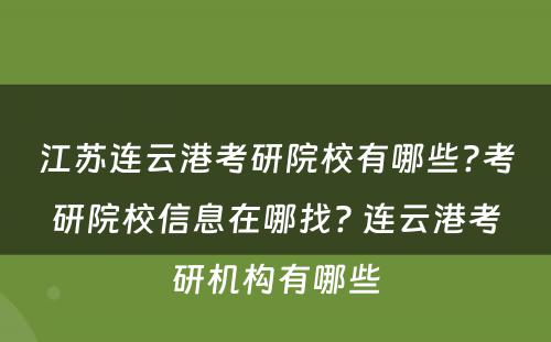 江苏连云港考研院校有哪些?考研院校信息在哪找? 连云港考研机构有哪些