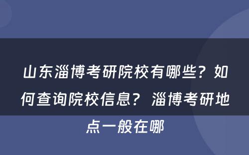 山东淄博考研院校有哪些？如何查询院校信息？ 淄博考研地点一般在哪