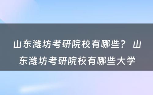 山东潍坊考研院校有哪些？ 山东潍坊考研院校有哪些大学