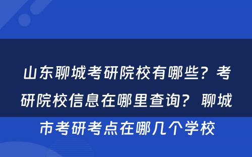 山东聊城考研院校有哪些？考研院校信息在哪里查询？ 聊城市考研考点在哪几个学校
